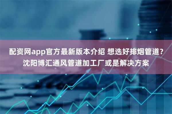 配资网app官方最新版本介绍 想选好排烟管道？沈阳博汇通风管道加工厂或是解决方案