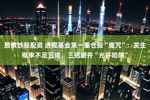 股票炒股配资 透视基金第一重仓股“魔咒”：发生概率不足五成，三招避开“光环陷阱”