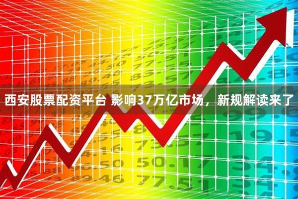西安股票配资平台 影响37万亿市场，新规解读来了