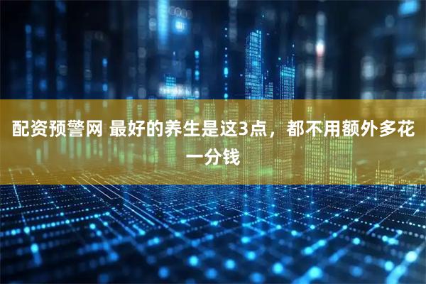 配资预警网 最好的养生是这3点，都不用额外多花一分钱