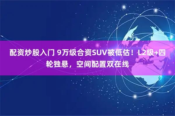 配资炒股入门 9万级合资SUV被低估！L2级+四轮独悬，空间配置双在线