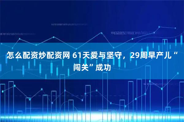 怎么配资炒配资网 61天爱与坚守，29周早产儿“闯关”成功