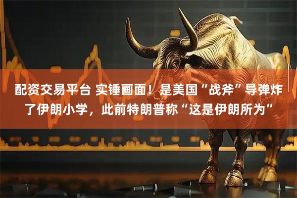 配资交易平台 实锤画面！是美国“战斧”导弹炸了伊朗小学，此前特朗普称“这是伊朗所为”