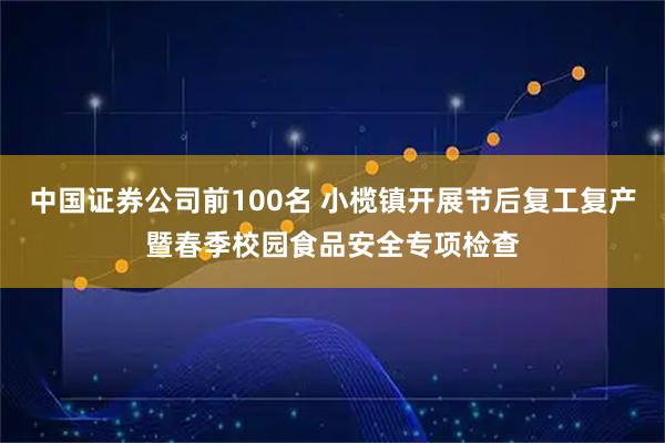 中国证券公司前100名 小榄镇开展节后复工复产暨春季校园食品安全专项检查