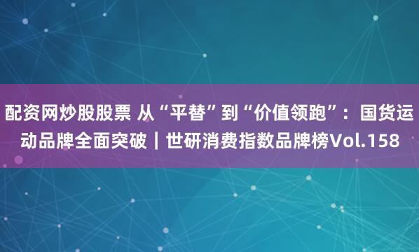 配资网炒股股票 从“平替”到“价值领跑”：国货运动品牌全面突破｜世研消费指数品牌榜Vol.158