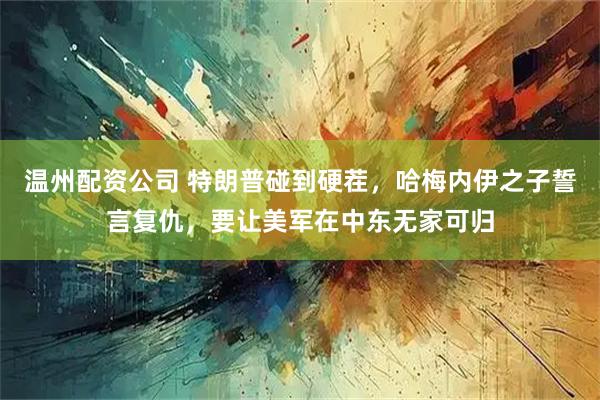 温州配资公司 特朗普碰到硬茬，哈梅内伊之子誓言复仇，要让美军在中东无家可归