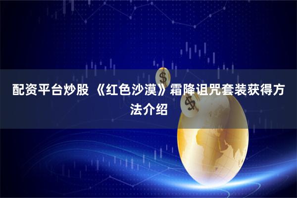 配资平台炒股 《红色沙漠》霜降诅咒套装获得方法介绍