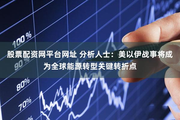 股票配资网平台网址 分析人士：美以伊战事将成为全球能源转型关键转折点