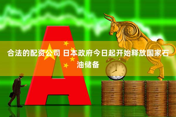 合法的配资公司 日本政府今日起开始释放国家石油储备