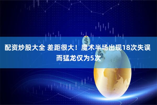 配资炒股大全 差距很大！魔术半场出现18次失误 而猛龙仅为5次