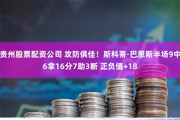 贵州股票配资公司 攻防俱佳！斯科蒂·巴恩斯半场9中6拿16分7助3断 正负值+18