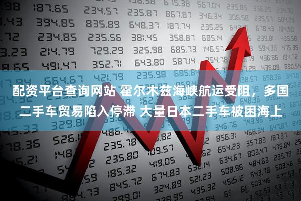 配资平台查询网站 霍尔木兹海峡航运受阻，多国二手车贸易陷入停滞 大量日本二手车被困海上