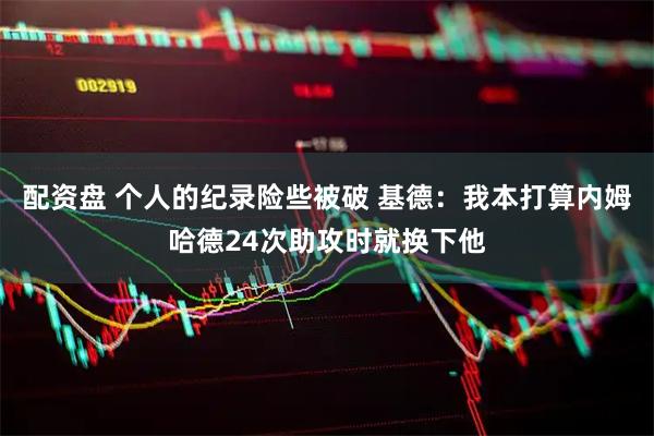 配资盘 个人的纪录险些被破 基德：我本打算内姆哈德24次助攻时就换下他