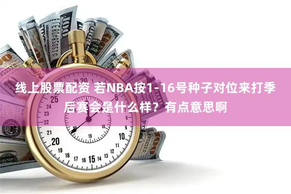 线上股票配资 若NBA按1-16号种子对位来打季后赛会是什么样？有点意思啊