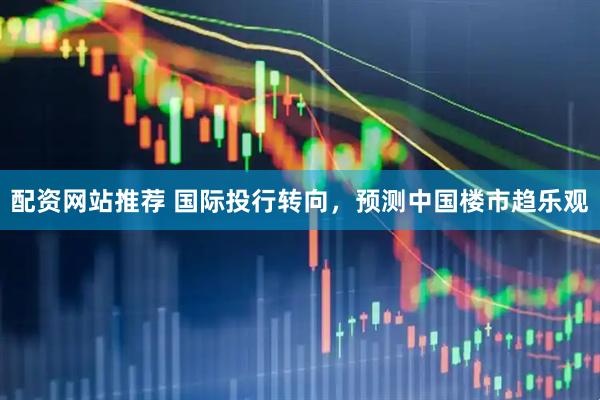 配资网站推荐 国际投行转向，预测中国楼市趋乐观
