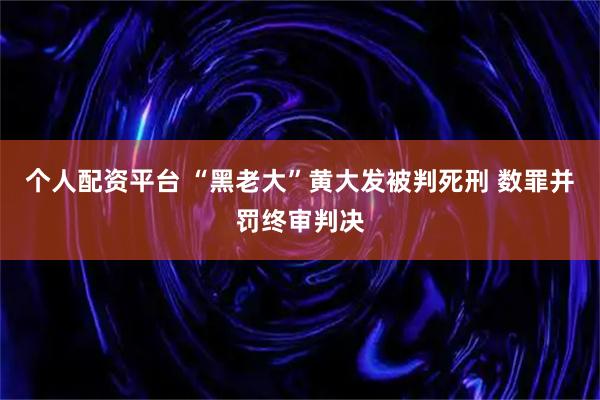 个人配资平台 “黑老大”黄大发被判死刑 数罪并罚终审判决