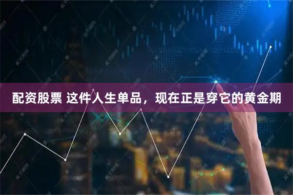 配资股票 这件人生单品，现在正是穿它的黄金期
