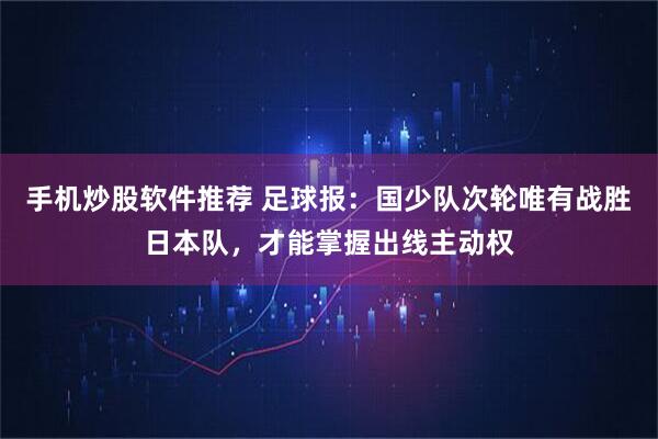 手机炒股软件推荐 足球报：国少队次轮唯有战胜日本队，才能掌握出线主动权