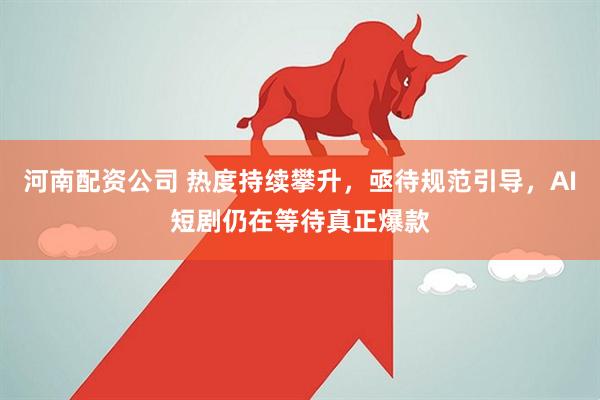河南配资公司 热度持续攀升，亟待规范引导，AI短剧仍在等待真正爆款