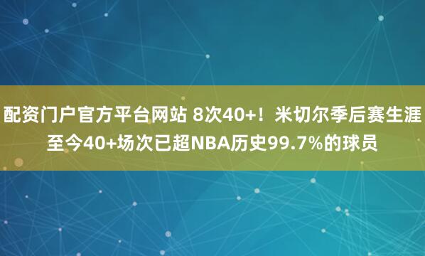 配资门户官方平台网站 8次40+！米切尔季后赛生涯至今40+场次已超NBA历史99.7%的球员