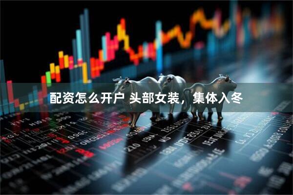 配资怎么开户 头部女装，集体入冬