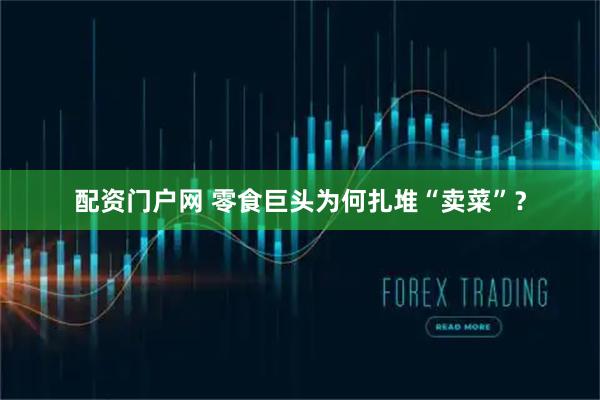 配资门户网 零食巨头为何扎堆“卖菜”？