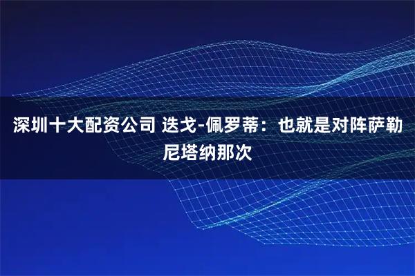 深圳十大配资公司 迭戈-佩罗蒂：也就是对阵萨勒尼塔纳那次