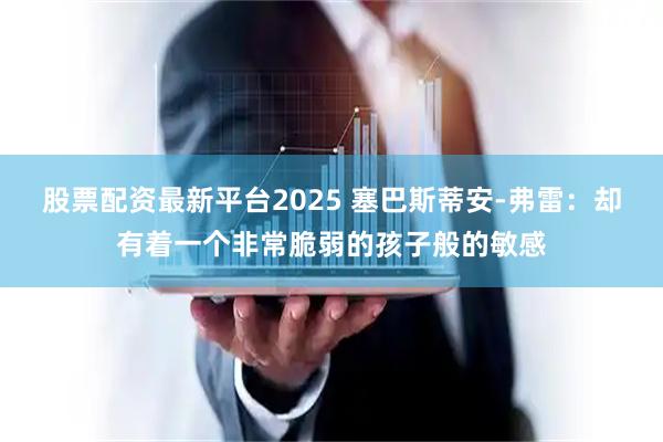 股票配资最新平台2025 塞巴斯蒂安-弗雷：却有着一个非常脆弱的孩子般的敏感