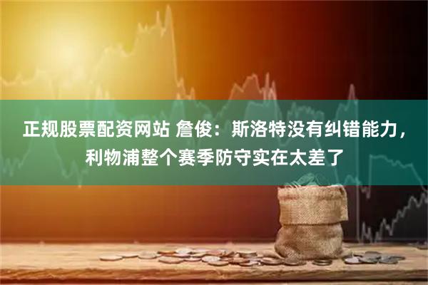 正规股票配资网站 詹俊：斯洛特没有纠错能力，利物浦整个赛季防守实在太差了