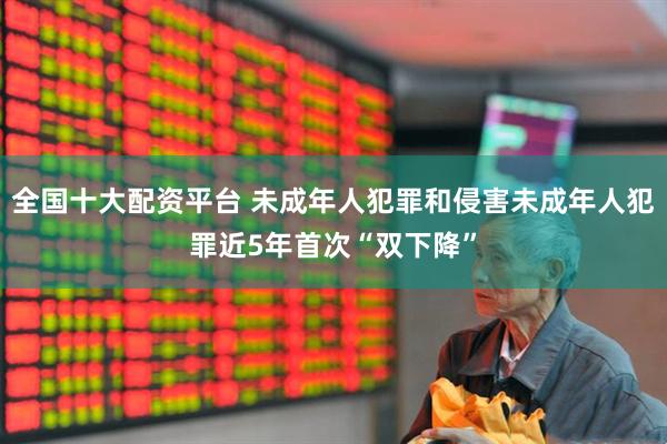 全国十大配资平台 未成年人犯罪和侵害未成年人犯罪近5年首次“双下降”
