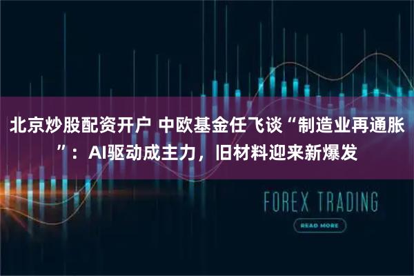 北京炒股配资开户 中欧基金任飞谈“制造业再通胀”：AI驱动成主力，旧材料迎来新爆发
