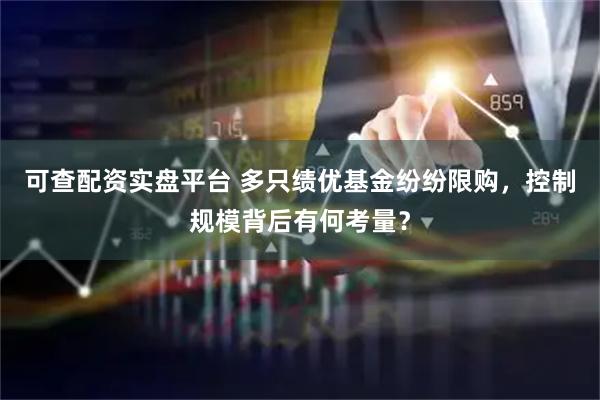 可查配资实盘平台 多只绩优基金纷纷限购，控制规模背后有何考量？