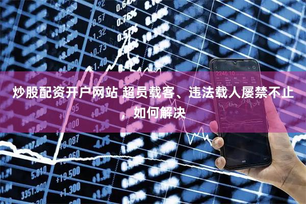 炒股配资开户网站 超员载客、违法载人屡禁不止，如何解决