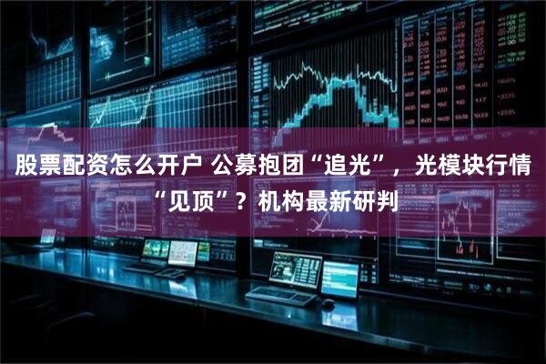 股票配资怎么开户 公募抱团“追光”，光模块行情“见顶”？机构最新研判