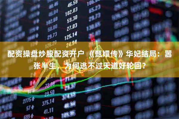 配资操盘炒股配资开户 《甄嬛传》华妃结局：嚣张半生，为何逃不过天道好轮回？