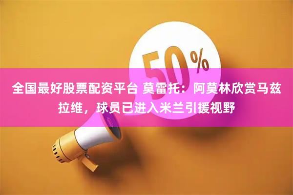 全国最好股票配资平台 莫雷托：阿莫林欣赏马兹拉维，球员已进入米兰引援视野