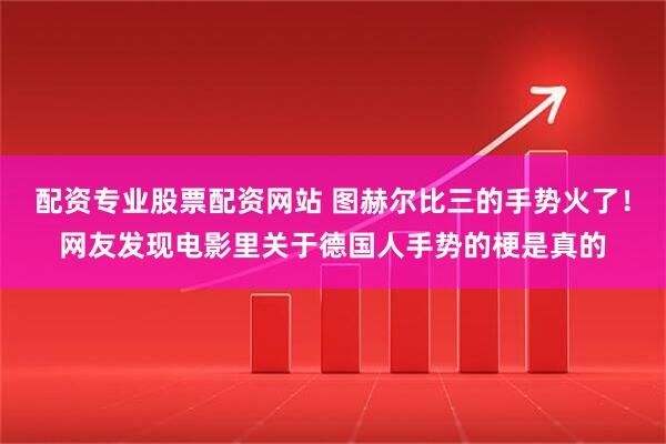 配资专业股票配资网站 图赫尔比三的手势火了！网友发现电影里关于德国人手势的梗是真的