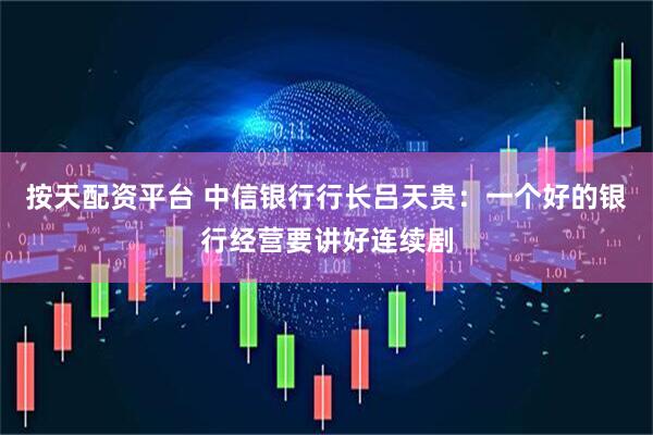 按天配资平台 中信银行行长吕天贵：一个好的银行经营要讲好连续剧