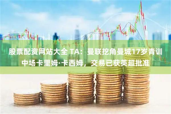 股票配资网站大全 TA：曼联挖角曼城17岁青训中场卡里姆·卡西姆，交易已获英超批准