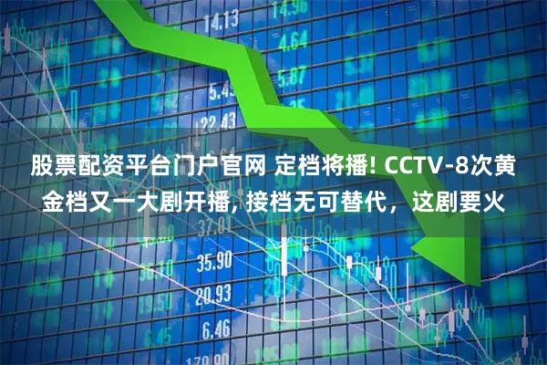 股票配资平台门户官网 定档将播! CCTV-8次黄金档又一大剧开播, 接档无可替代，这剧要火