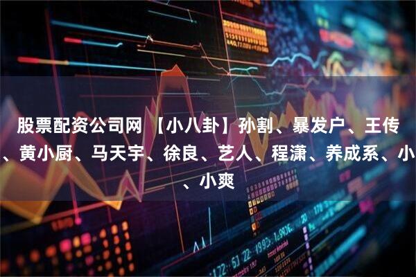 股票配资公司网 【小八卦】孙割、暴发户、王传君、黄小厨、马天宇、徐良、艺人、程潇、养成系、小爽